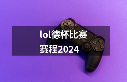 lol德杯比赛赛程2024-第1张-游戏信息-龙启网