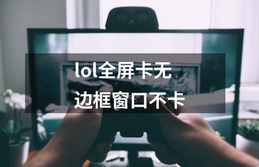 lol全屏卡无边框窗口不卡-第1张-游戏信息-龙启网