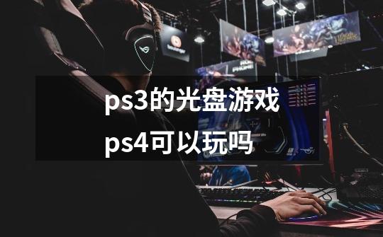 ps3的光盘游戏ps4可以玩吗-第1张-游戏信息-龙启网