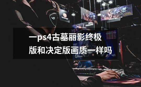 一ps4古墓丽影终极版和决定版画质一样吗-第1张-游戏信息-龙启网