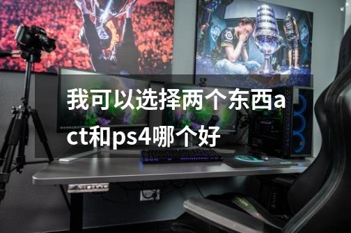 我可以选择两个东西act和ps4.哪个好-第1张-游戏信息-龙启网