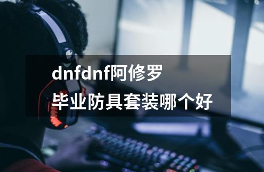 dnfdnf阿修罗毕业防具套装哪个好-第1张-游戏信息-龙启网