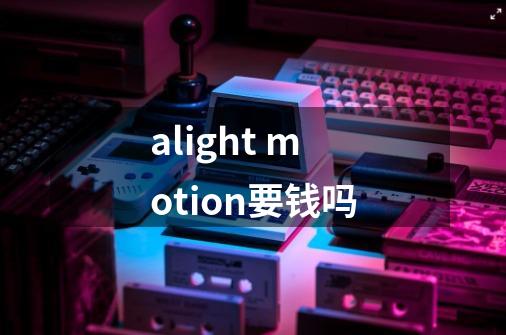 alight motion要钱吗-第1张-游戏信息-龙启网