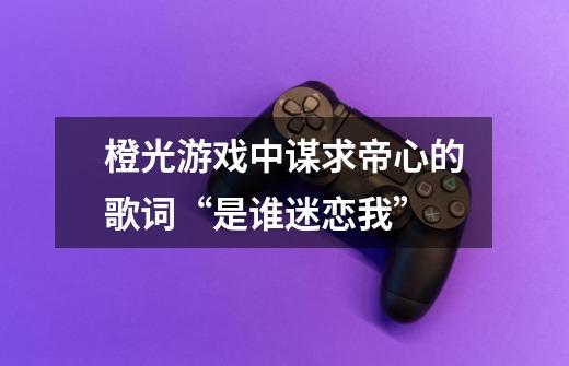 橙光游戏中谋求帝心的歌词“是谁迷恋我”-第1张-游戏信息-龙启网