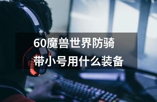 60魔兽世界防骑带小号用什么装备-第1张-游戏信息-龙启网