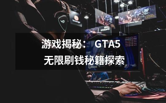 游戏揭秘： GTA5 无限刷钱秘籍探索-第1张-游戏信息-龙启网