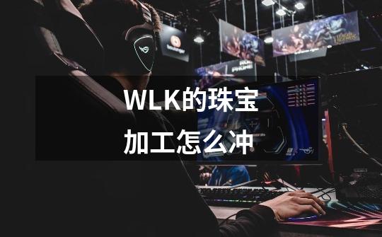 WLK的珠宝加工怎么冲-第1张-游戏信息-龙启网