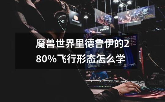 魔兽世界里德鲁伊的280%飞行形态怎么学-第1张-游戏信息-龙启网