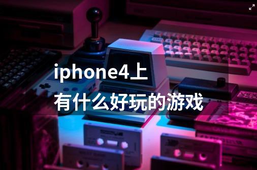 iphone4上有什么好玩的游戏-第1张-游戏信息-龙启网