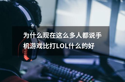 为什么现在这么多人都说手机游戏比打LOL什么的好-第1张-游戏信息-龙启网