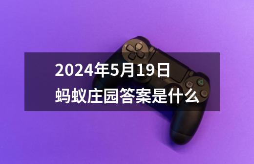 2024年5月19日蚂蚁庄园答案是什么-第1张-游戏信息-龙启网