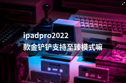 ipadpro2022款金铲铲支持至臻模式嘛-第1张-游戏信息-龙启网