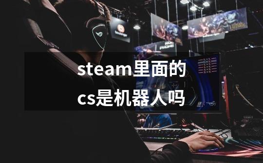 steam里面的cs是机器人吗-第1张-游戏信息-龙启网