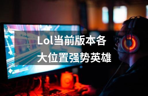 Lol当前版本各大位置强势英雄-第1张-游戏信息-龙启网