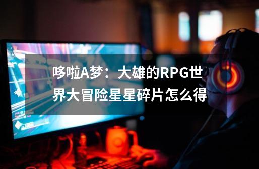 哆啦A梦：大雄的RPG世界大冒险星星碎片怎么得-第1张-游戏信息-龙启网