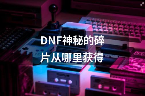 DNF神秘的碎片从哪里获得-第1张-游戏信息-龙启网