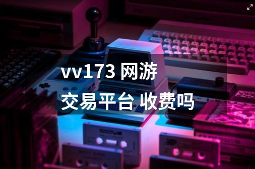 vv173 网游交易平台 收费吗-第1张-游戏信息-龙启网