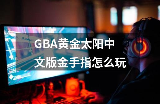 GBA黄金太阳中文版金手指怎么玩-第1张-游戏信息-龙启网