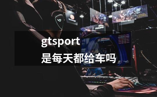 gtsport是每天都给车吗-第1张-游戏信息-龙启网