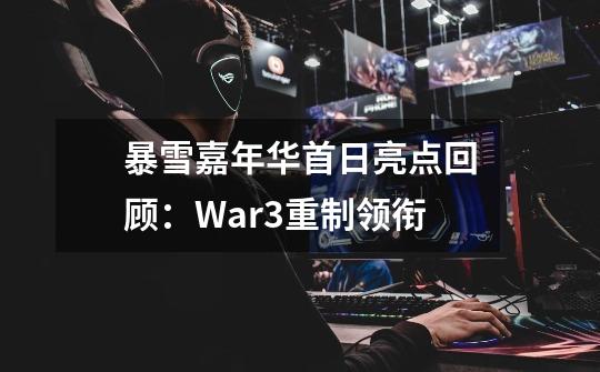 暴雪嘉年华首日亮点回顾：War3重制领衔-第1张-游戏信息-龙启网