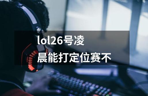 lol26号凌晨能打定位赛不-第1张-游戏信息-龙启网