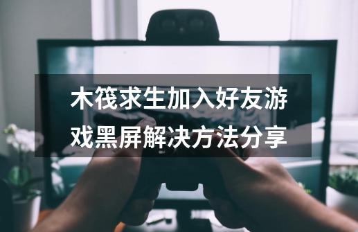 木筏求生加入好友游戏黑屏解决方法分享-第1张-游戏信息-龙启网