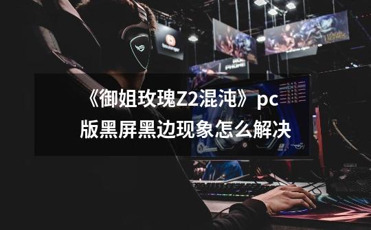 《御姐玫瑰Z2混沌》pc版黑屏黑边现象怎么解决-第1张-游戏信息-龙启网