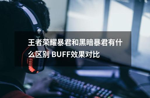 王者荣耀暴君和黑暗暴君有什么区别 BUFF效果对比-第1张-游戏信息-龙启网