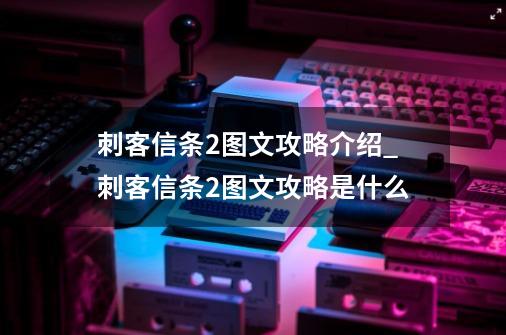 刺客信条2图文攻略介绍_刺客信条2图文攻略是什么-第1张-游戏信息-龙启网