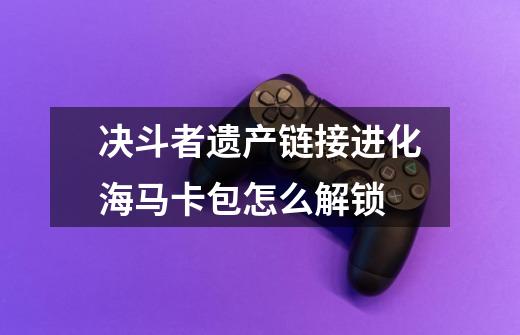 决斗者遗产链接进化海马卡包怎么解锁-第1张-游戏信息-龙启网