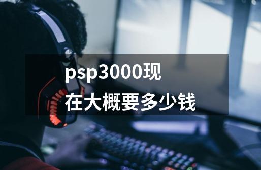 psp3000现在大概要多少钱..-第1张-游戏信息-龙启网