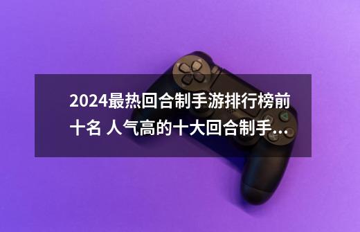 2024最热回合制手游排行榜前十名 人气高的十大回合制手游推荐-第1张-游戏信息-龙启网