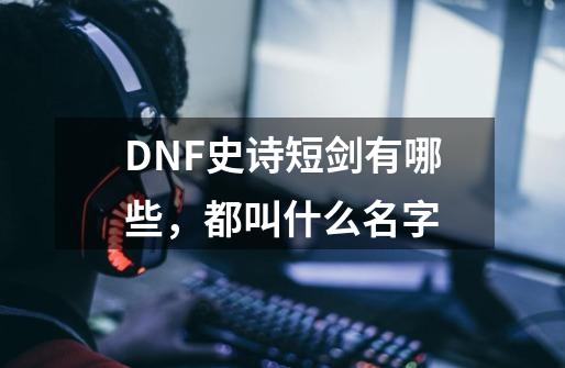 DNF史诗短剑有哪些，都叫什么名字-第1张-游戏信息-龙启网