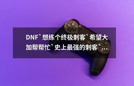 DNF`想练个终极刺客`希望大加帮帮忙`史上最强的刺客`本人拿10WRMB求终极刺客.-第1张-游戏信息-龙启网