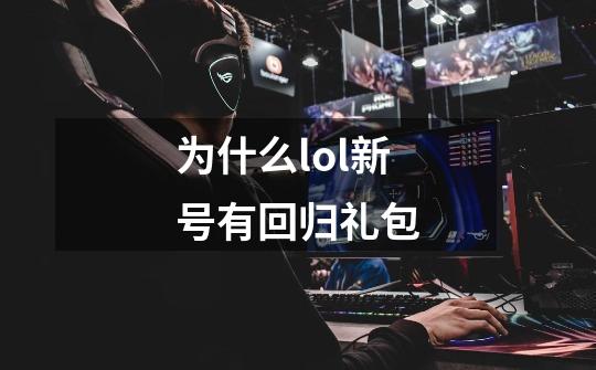 为什么lol新号有回归礼包-第1张-游戏信息-龙启网