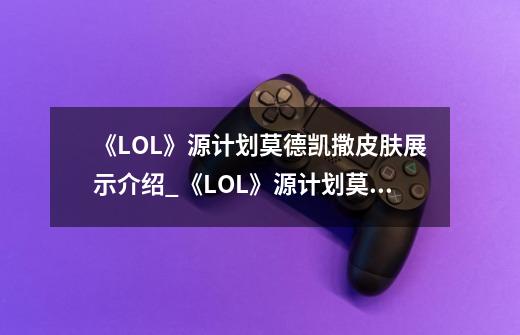 《LOL》源计划莫德凯撒皮肤展示介绍_《LOL》源计划莫德凯撒皮肤展示是什么-第1张-游戏信息-龙启网