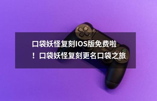 口袋妖怪复刻IOS版免费啦！口袋妖怪复刻更名口袋之旅-第1张-游戏信息-龙启网