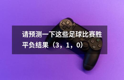 请预测一下这些足球比赛胜平负结果（3，1，0）-第1张-游戏信息-龙启网