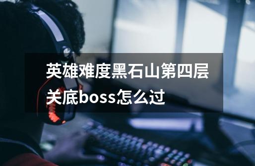 英雄难度黑石山第四层关底boss怎么过-第1张-游戏信息-龙启网