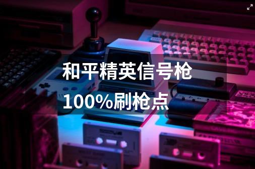 和平精英信号枪100%刷枪点-第1张-游戏信息-龙启网