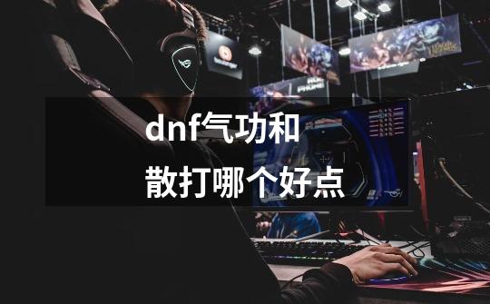 dnf气功和散打哪个好点-第1张-游戏信息-龙启网