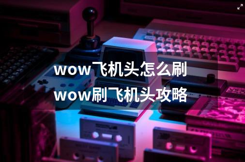 wow飞机头怎么刷 wow刷飞机头攻略-第1张-游戏信息-龙启网