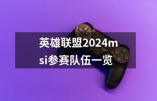 英雄联盟2024msi参赛队伍一览-第1张-游戏信息-龙启网