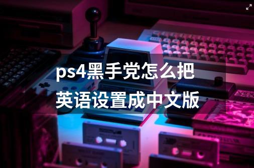 ps4黑手党怎么把英语设置成中文版-第1张-游戏信息-龙启网