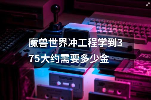 魔兽世界冲工程学到375大约需要多少金-第1张-游戏信息-龙启网