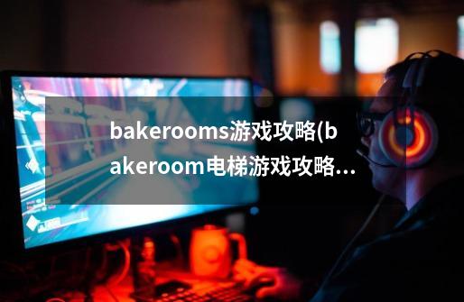 bakerooms游戏攻略(bakeroom电梯游戏攻略)游戏攻略-第1张-游戏信息-龙启网