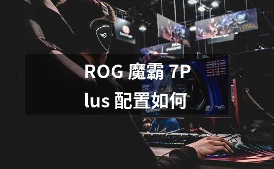 ROG 魔霸 7Plus 配置如何-第1张-游戏信息-龙启网