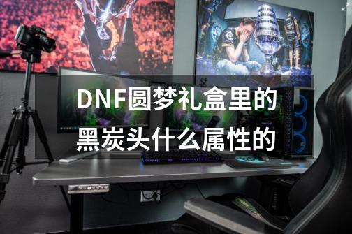 DNF圆梦礼盒里的黑炭头什么属性的-第1张-游戏信息-龙启网