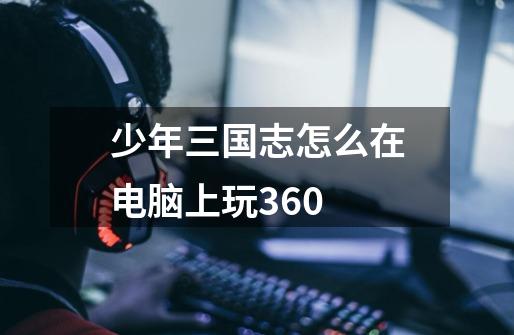 少年三国志怎么在电脑上玩360-第1张-游戏信息-龙启网