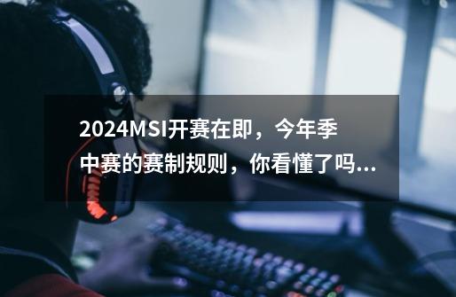 2024MSI开赛在即，今年季中赛的赛制规则，你看懂了吗？-第1张-游戏信息-龙启网